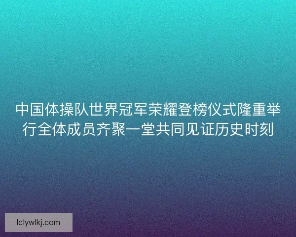 中国体操队世界冠军荣耀登榜仪式隆重举行全体成员齐聚一堂共同见证历史时刻