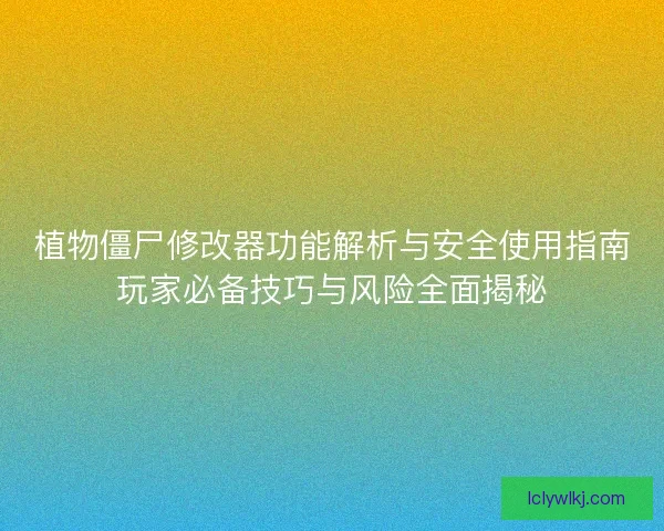 植物僵尸修改器功能解析与安全使用指南玩家必备技巧与风险全面揭秘