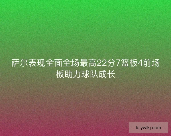 萨尔表现全面全场最高22分7篮板4前场板助力球队成长