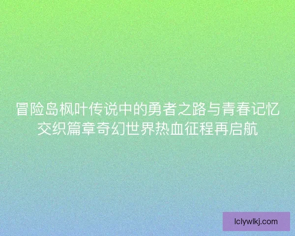 冒险岛枫叶传说中的勇者之路与青春记忆交织篇章奇幻世界热血征程再启航