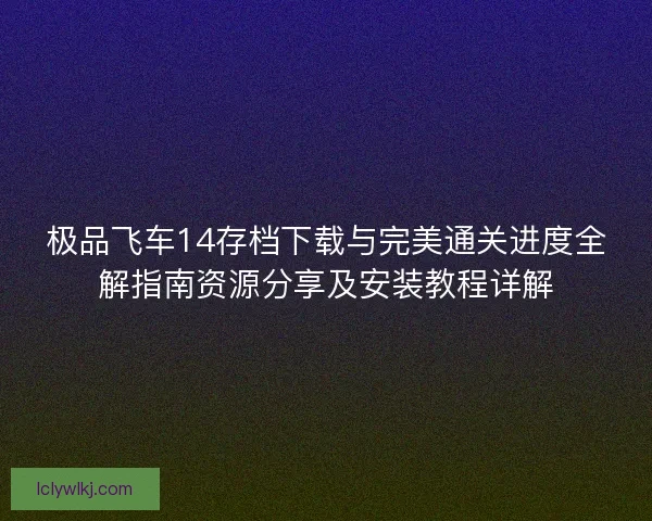 极品飞车14存档下载与完美通关进度全解指南资源分享及安装教程详解 极品飞车14存档下载与完美通关进度全解指南资源分享及安装教程详解