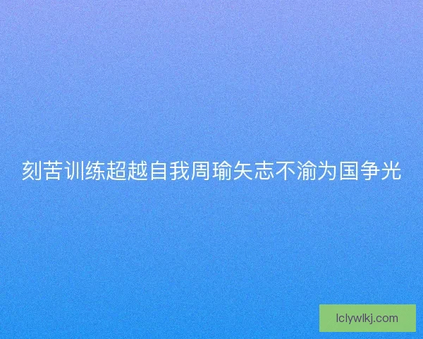 刻苦训练超越自我周瑜矢志不渝为国争光 刻苦训练超越自我周瑜矢志不渝为国争光