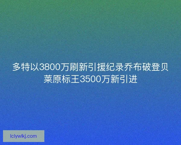 多特以3800万刷新引援纪录乔布破登贝莱原标王3500万新引进