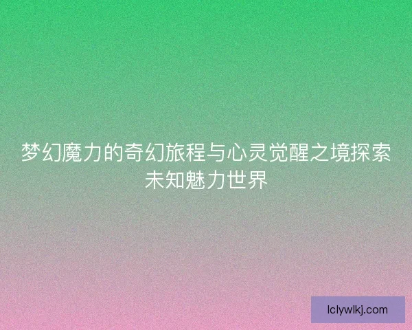 梦幻魔力的奇幻旅程与心灵觉醒之境探索未知魅力世界 梦幻魔力的奇幻旅程与心灵觉醒之境探索未知魅力世界
