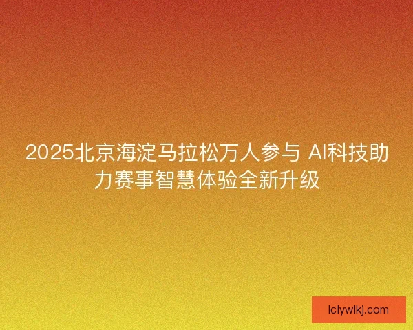 2025北京海淀马拉松万人参与 AI科技助力赛事智慧体验全新升级 2025北京海淀马拉松万人参与 AI科技助力赛事智慧体验全新升级