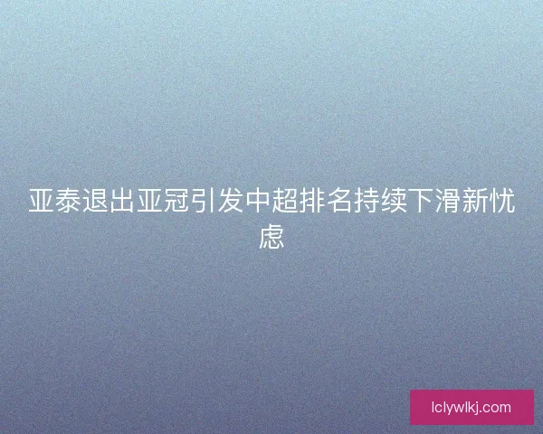 亚泰退出亚冠引发中超排名持续下滑新忧虑