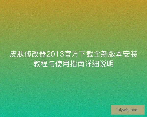 皮肤修改器2013官方下载全新版本安装教程与使用指南详细说明