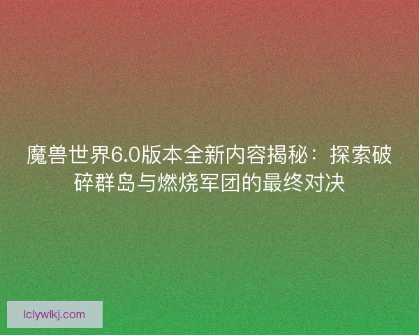 魔兽世界6.0版本全新内容揭秘:探索破碎群岛与燃烧军团的最终对决 魔兽世界6.0版本全新内容揭秘:探索破碎群岛与燃烧军团的最终对决