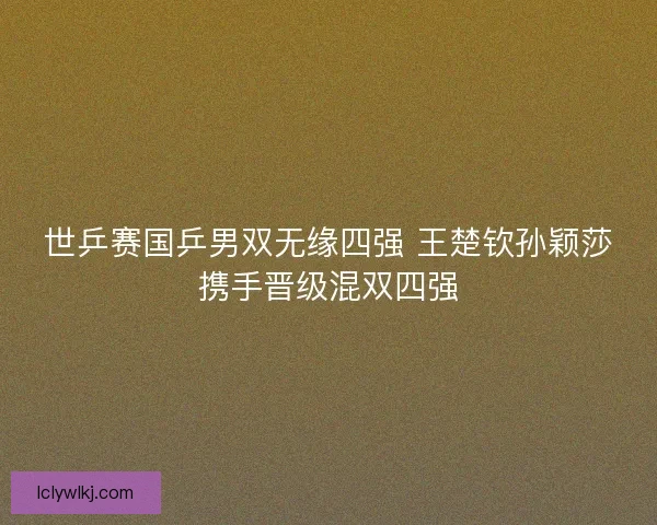 世乒赛国乒男双无缘四强 王楚钦孙颖莎携手晋级混双四强