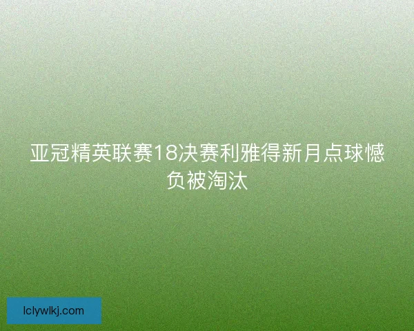亚冠精英联赛18决赛利雅得新月点球憾负被淘汰
