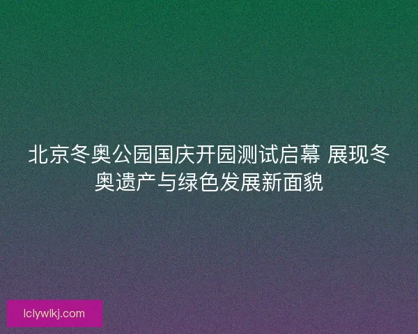 北京冬奥公园国庆开园测试启幕 展现冬奥遗产与绿色发展新面貌 北京冬奥公园国庆开园测试启幕 展现冬奥遗产与绿色发展新面貌