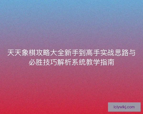 天天象棋攻略大全新手到高手实战思路与必胜技巧解析系统教学指南 天天象棋攻略大全新手到高手实战思路与必胜技巧解析系统教学指南