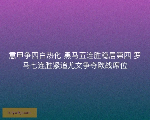 意甲争四白热化 黑马五连胜稳居第四 罗马七连胜紧追尤文争夺欧战席位