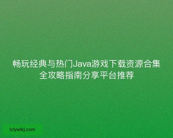 畅玩经典与热门Java游戏下载资源合集全攻略指南分享平台推荐