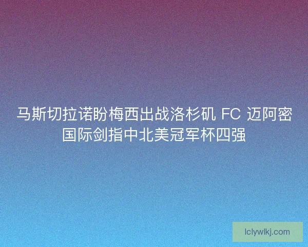 马斯切拉诺盼梅西出战洛杉矶 FC 迈阿密国际剑指中北美冠军杯四强