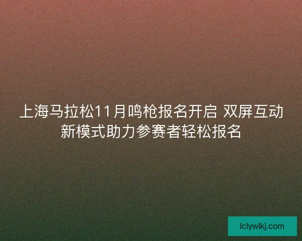 上海马拉松11月鸣枪报名开启 双屏互动新模式助力参赛者轻松报名