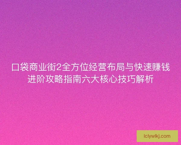 口袋商业街2全方位经营布局与快速赚钱进阶攻略指南六大核心技巧解析 口袋商业街2全方位经营布局与快速赚钱进阶攻略指南六大核心技巧解析