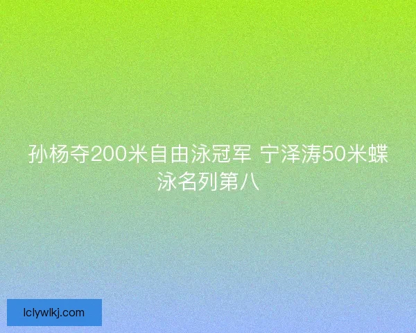 孙杨夺200米自由泳冠军 宁泽涛50米蝶泳名列第八
