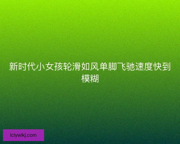 新时代小女孩轮滑如风单脚飞驰速度快到模糊