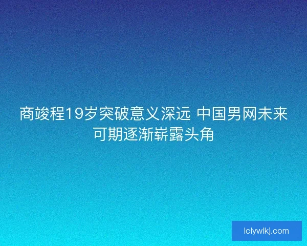 商竣程19岁突破意义深远 中国男网未来可期逐渐崭露头角 商竣程19岁突破意义深远 中国男网未来可期逐渐崭露头角
