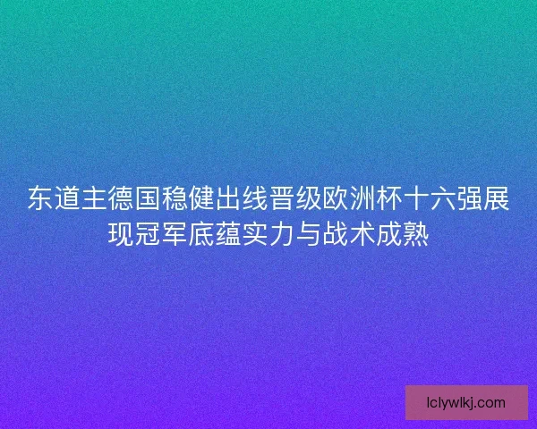 东道主德国稳健出线晋级欧洲杯十六强展现冠军底蕴实力与战术成熟